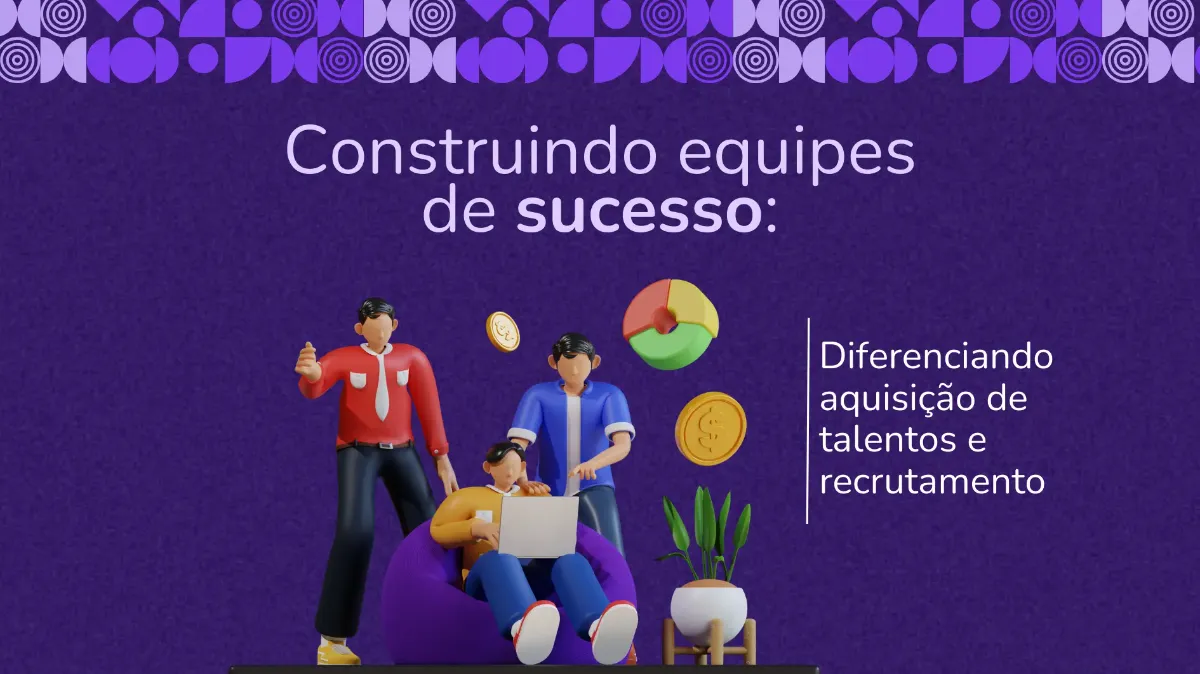 Construindo Equipes de Sucesso: Diferenciando Aquisição de Talentos e Recrutamento